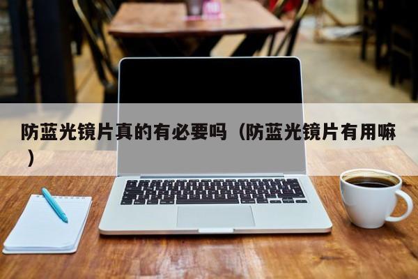 防蓝光镜片真的有必要吗（防蓝光镜片有用嘛 ）