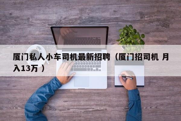 厦门私人小车司机最新招聘（厦门招司机 月入13万 ）