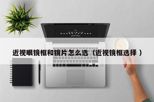 近视眼镜框和镜片怎么选（近视镜框选择 ）