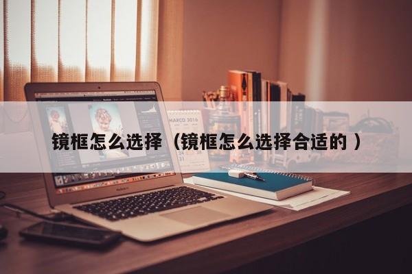 镜框怎么选择（镜框怎么选择合适的 ）