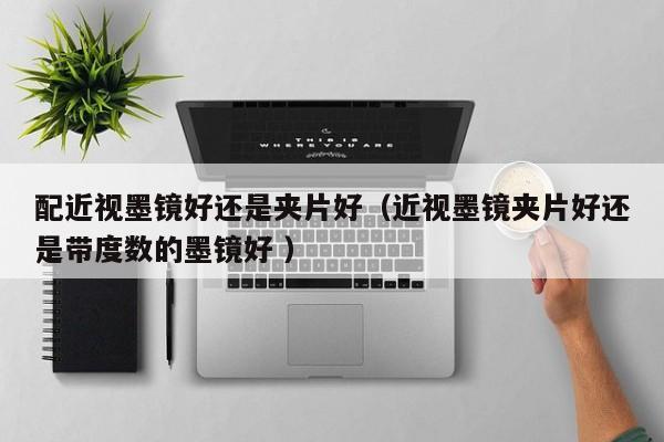 配近视墨镜好还是夹片好（近视墨镜夹片好还是带度数的墨镜好 ）