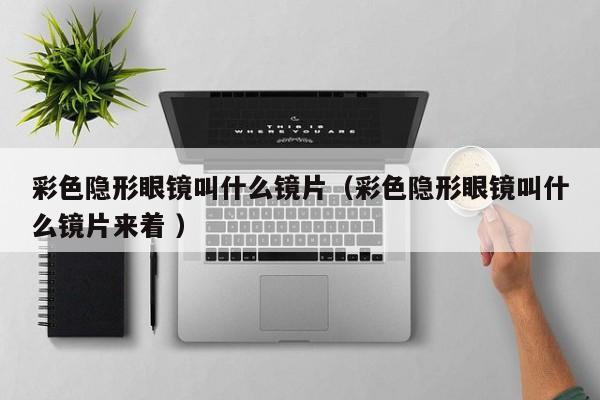 彩色隐形眼镜叫什么镜片（彩色隐形眼镜叫什么镜片来着 ）