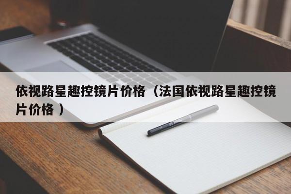 依视路星趣控镜片价格（法国依视路星趣控镜片价格 ）