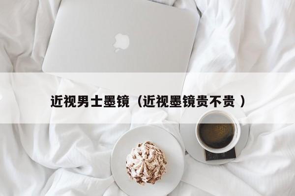 近视男士墨镜（近视墨镜贵不贵 ）