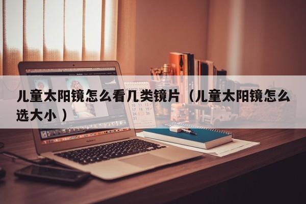 儿童太阳镜怎么看几类镜片（儿童太阳镜怎么选大小 ）
