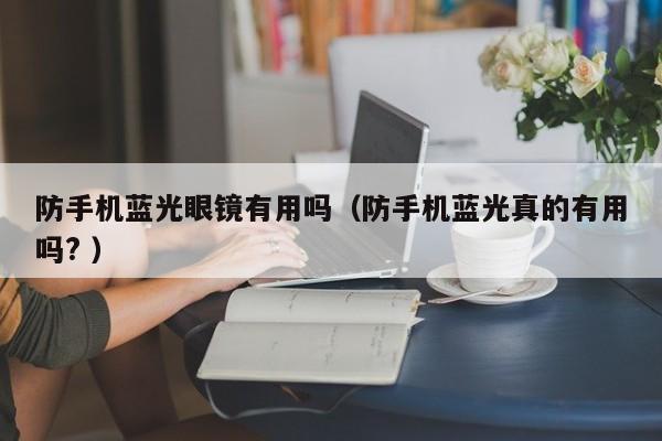 防手机蓝光眼镜有用吗（防手机蓝光真的有用吗? ）