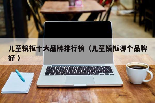 儿童镜框十大品牌排行榜（儿童镜框哪个品牌好 ）