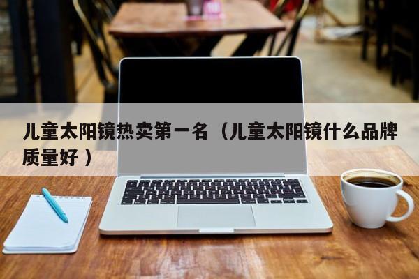 儿童太阳镜热卖第一名（儿童太阳镜什么品牌质量好 ）