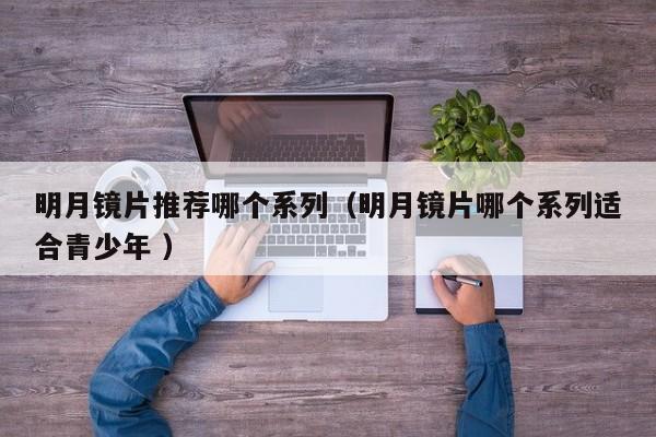 明月镜片推荐哪个系列（明月镜片哪个系列适合青少年 ）