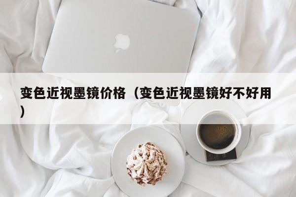 变色近视墨镜价格（变色近视墨镜好不好用 ）