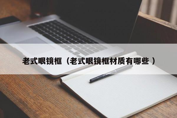 老式眼镜框（老式眼镜框材质有哪些 ）