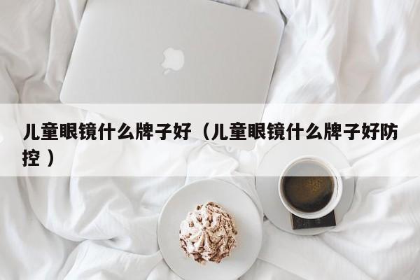 儿童眼镜什么牌子好（儿童眼镜什么牌子好防控 ）