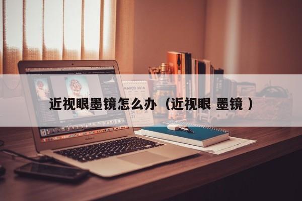 近视眼墨镜怎么办（近视眼 墨镜 ）