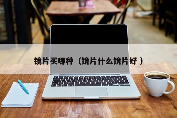 镜片买哪种（镜片什么镜片好 ）