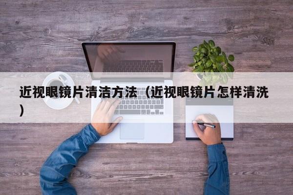 近视眼镜片清洁方法（近视眼镜片怎样清洗 ）