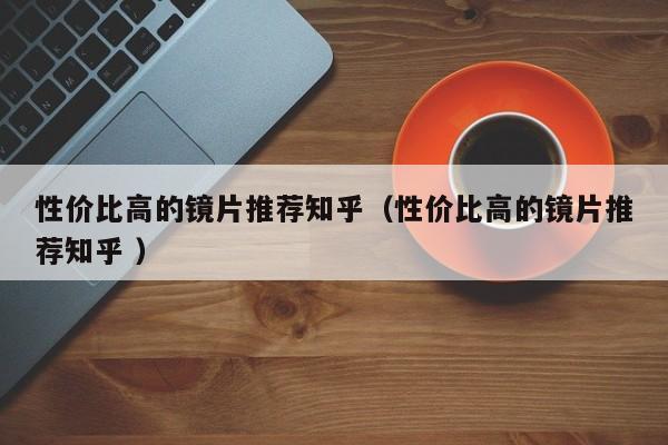 性价比高的镜片推荐知乎（性价比高的镜片推荐知乎 ）
