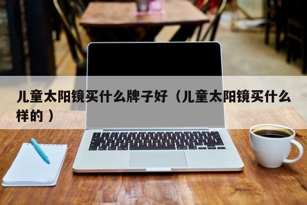 儿童太阳镜买什么牌子好（儿童太阳镜买什么样的 ）