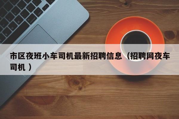 市区夜班小车司机最新招聘信息（招聘网夜车司机 ）