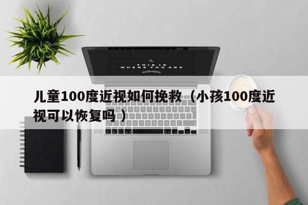 儿童100度近视如何挽救（小孩100度近视可以恢复吗 ）