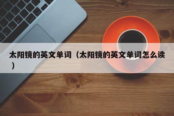 太阳镜的英文单词（太阳镜的英文单词怎么读 ）