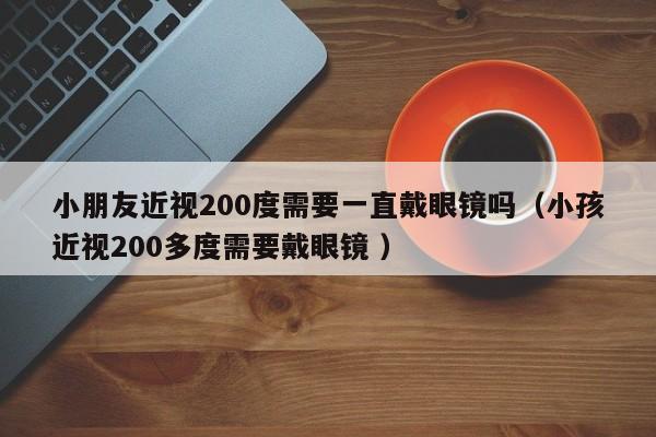 小朋友近视200度需要一直戴眼镜吗（小孩近视200多度需要戴眼镜 ）