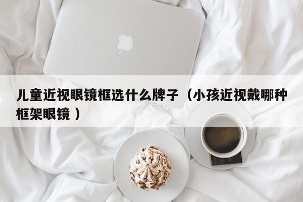 儿童近视眼镜框选什么牌子（小孩近视戴哪种框架眼镜 ）