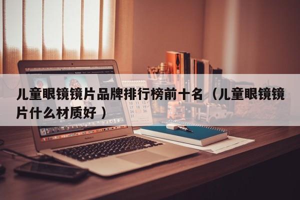 儿童眼镜镜片品牌排行榜前十名（儿童眼镜镜片什么材质好 ）
