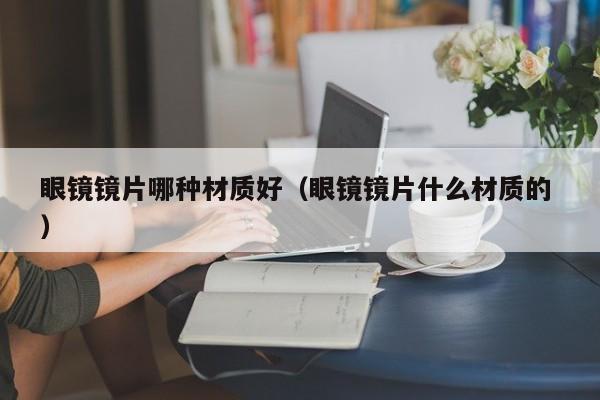 眼镜镜片哪种材质好（眼镜镜片什么材质的 ）