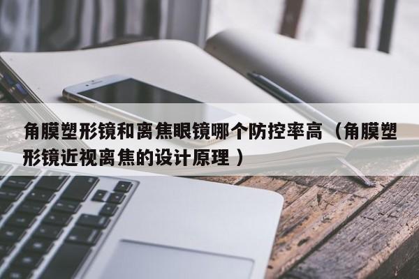 角膜塑形镜和离焦眼镜哪个防控率高（角膜塑形镜近视离焦的设计原理 ）