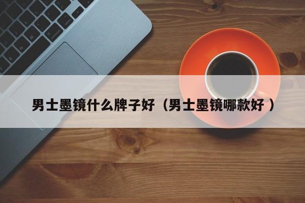 男士墨镜什么牌子好（男士墨镜哪款好 ）