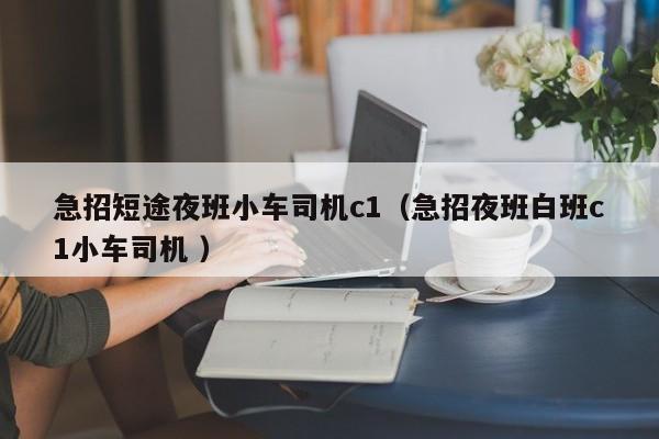 急招短途夜班小车司机c1（急招夜班白班c1小车司机 ）