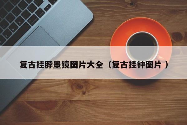 复古挂脖墨镜图片大全（复古挂钟图片 ）