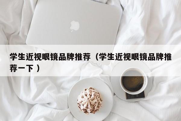 学生近视眼镜品牌推荐（学生近视眼镜品牌推荐一下 ）