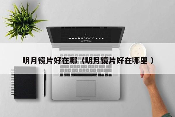 明月镜片好在哪（明月镜片好在哪里 ）