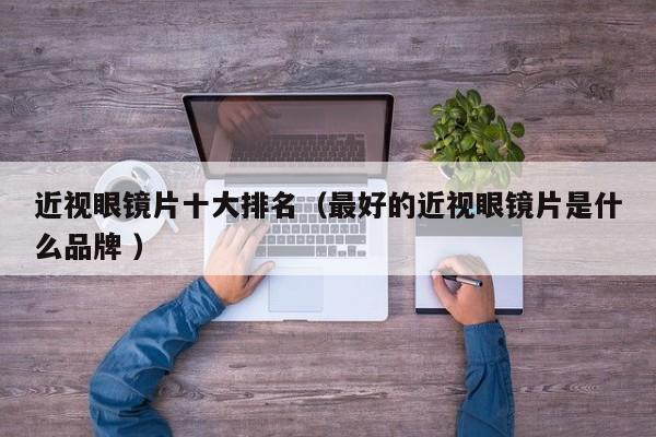 近视眼镜片十大排名（最好的近视眼镜片是什么品牌 ）