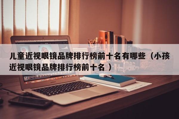 儿童近视眼镜品牌排行榜前十名有哪些（小孩近视眼镜品牌排行榜前十名 ）