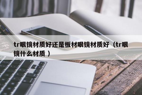 tr眼镜材质好还是板材眼镜材质好（tr眼镜什么材质 ）