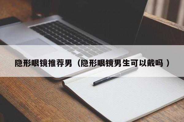 隐形眼镜推荐男（隐形眼镜男生可以戴吗 ）