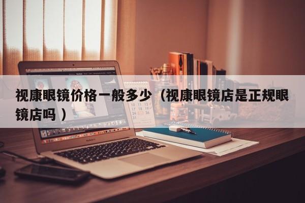 视康眼镜价格一般多少（视康眼镜店是正规眼镜店吗 ）