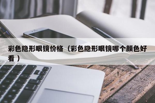 彩色隐形眼镜价格（彩色隐形眼镜哪个颜色好看 ）