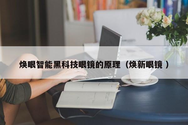 焕眼智能黑科技眼镜的原理（焕新眼镜 ）