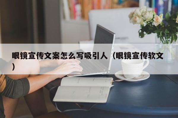 眼镜宣传文案怎么写吸引人（眼镜宣传软文 ）