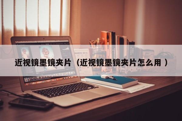 近视镜墨镜夹片（近视镜墨镜夹片怎么用 ）