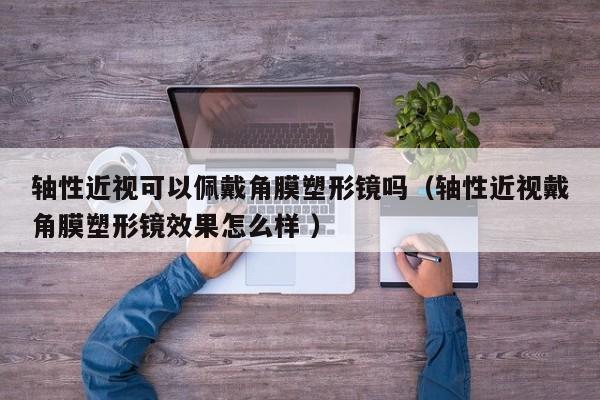 轴性近视可以佩戴角膜塑形镜吗（轴性近视戴角膜塑形镜效果怎么样 ）