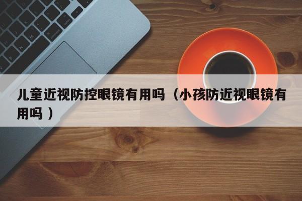 儿童近视防控眼镜有用吗（小孩防近视眼镜有用吗 ）