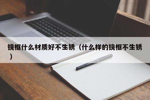 镜框什么材质好不生锈（什么样的镜框不生锈 ）