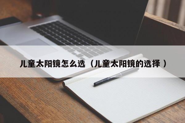 儿童太阳镜怎么选（儿童太阳镜的选择 ）