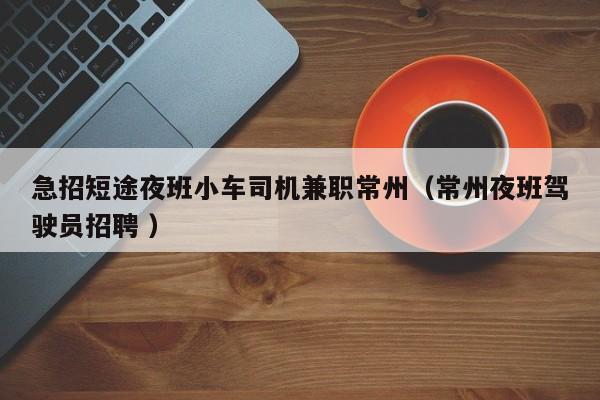 急招短途夜班小车司机兼职常州（常州夜班驾驶员招聘 ）