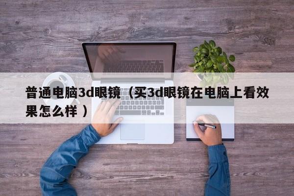 普通电脑3d眼镜（买3d眼镜在电脑上看效果怎么样 ）
