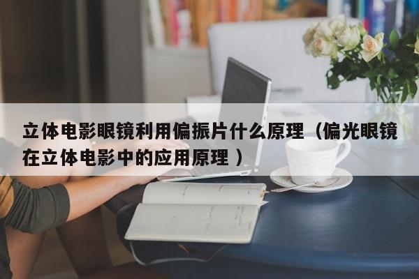 立体电影眼镜利用偏振片什么原理（偏光眼镜在立体电影中的应用原理 ）